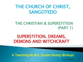 A Teaching By Bro. Essien Ekong (Bishop)
12/14/2014 1
THE CHURCH OF CHRIST,
SANGOTEDO
SUPERSTITION, DREAMS,
DEMONS AND WITCHCRAFT
 