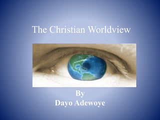 The Christian Worldview
By
Dayo Adewoye
 
