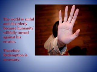 The world is sinful
and disorderly
because humanity
willfully turned
against his
creator.
Therefore
Redemption is
necessary.
 