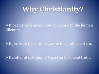 Why Christianity?
It begins with an accurate diagnosis of the human
dilemma.
It provides the only answer to the problem of sin.
It's offer of salvation is based on historical truth.
 