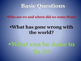 Who are we and where did we come from?
What has gone wrong with
the world?
What can be done to
fix it?
Basic Questions
 