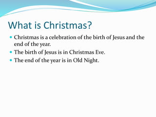 What is Christmas?
 Christmas is a celebration of the birth of Jesus and the
end of the year.
 The birth of Jesus is in ...