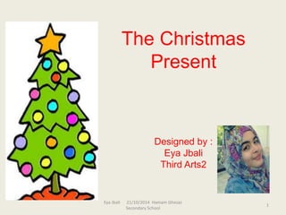 The Christmas 
Present 
Designed by : 
Eya Jbali 
Third Arts2 
Eya Jbali 21/10/2014 Hamam Ghezaz 
Secondary School 
1 
 