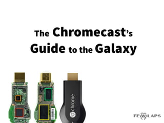 The Chromecast’s
Guide to the Galaxy
 
