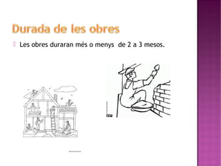  Les obres duraran més o menys de 2 a 3 mesos. 
 