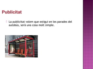  La publicitat volem que estigui en les parades del 
autobús, serà una cosa molt simple. 
 