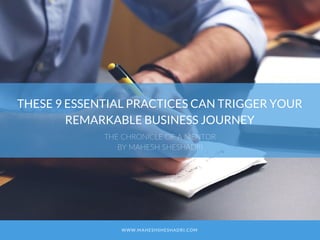 THESE 9 ESSENTIAL PRACTICES CAN TRIGGER YOUR
REMARKABLE BUSINESS JOURNEY
THE CHRONICLE OF A MENTOR
BY MAHESH SHESHADRI
WWW.MAHESHSHESHADRI.COM
 