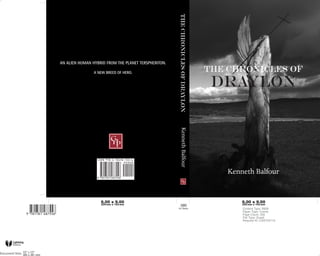 The Chronicles Of Draylon
AN ALIEN HUMAN HYBRID FROM THE PLANET TERSPHERITON.

                A NEW BREED OF HERO.
                                                                                  The Chronicles of
                                                                                   Draylon




                                                          Kenneth Balfour
                                                                                      Kenneth Balfour
 