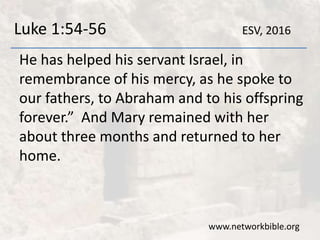 Luke 1:54-56
He has helped his servant Israel, in
remembrance of his mercy, as he spoke to
our fathers, to Abraham and to his offspring
forever.” And Mary remained with her
about three months and returned to her
home.
www.networkbible.org
ESV, 2016
 