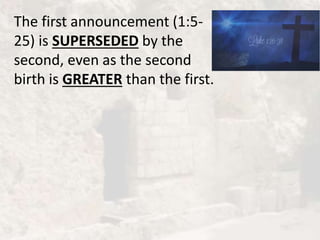 The first announcement (1:5-
25) is SUPERSEDED by the
second, even as the second
birth is GREATER than the first.
 