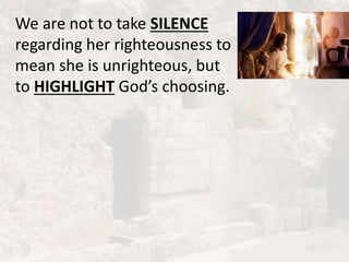 We are not to take SILENCE
regarding her righteousness to
mean she is unrighteous, but
to HIGHLIGHT God’s choosing.
 
