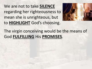 We are not to take SILENCE
regarding her righteousness to
mean she is unrighteous, but
to HIGHLIGHT God’s choosing.
The virgin conceiving would be the means of
God FULFILLING His PROMISES.
 
