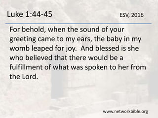Luke 1:44-45
For behold, when the sound of your
greeting came to my ears, the baby in my
womb leaped for joy. And blessed is she
who believed that there would be a
fulfillment of what was spoken to her from
the Lord.
www.networkbible.org
ESV, 2016
 