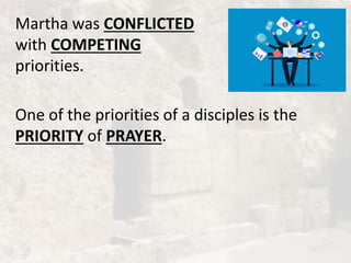 Martha was CONFLICTED
with COMPETING
priorities.
One of the priorities of a disciples is the
PRIORITY of PRAYER.
 