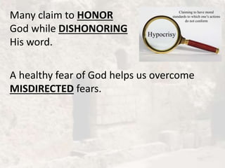 Many claim to HONOR
God while DISHONORING
His word.
A healthy fear of God helps us overcome
MISDIRECTED fears.
 