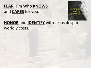 FEAR Him Who KNOWS
and CARES for you.
HONOR and IDENTIFY with Jesus despite
worldly costs.
 