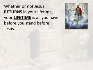 Whether or not Jesus
RETURNS in your lifetime,
your LIFETIME is all you have
before you stand before
Jesus.
 