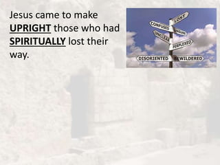 Jesus came to make
UPRIGHT those who had
SPIRITUALLY lost their
way.
 
