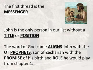 The first thread is the
MESSENGER
John is the only person in our list without a
TITLE or POSITION
The word of God came ALIGNS John with the
OT PROPHETS, son of Zechariah with the
PROMISE of his birth and ROLE he would play
from chapter 1.
 