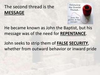 The second thread is the
MESSAGE
He became known as John the Baptist, but his
message was of the need for REPENTANCE.
John seeks to strip them of FALSE SECURITY,
whether from outward behavior or inward pride
 