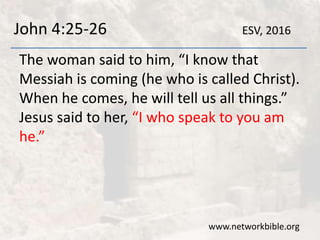John 4:25-26
The woman said to him, “I know that
Messiah is coming (he who is called Christ).
When he comes, he will tell us all things.”
Jesus said to her, “I who speak to you am
he.”
www.networkbible.org
ESV, 2016
 