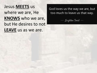 Jesus MEETS us
where we are, He
KNOWS who we are,
but He desires to not
LEAVE us as we are.
 