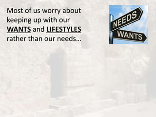Most of us worry about
keeping up with our
WANTS and LIFESTYLES
rather than our needs…
 