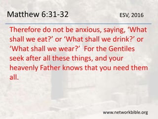 Matthew 6:31-32
Therefore do not be anxious, saying, ‘What
shall we eat?’ or ‘What shall we drink?’ or
‘What shall we wear?’ For the Gentiles
seek after all these things, and your
heavenly Father knows that you need them
all.
www.networkbible.org
ESV, 2016
 