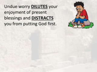 Undue worry DILUTES your
enjoyment of present
blessings and DISTRACTS
you from putting God first.
 