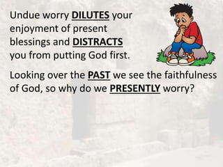 Undue worry DILUTES your
enjoyment of present
blessings and DISTRACTS
you from putting God first.
Looking over the PAST we see the faithfulness
of God, so why do we PRESENTLY worry?
 