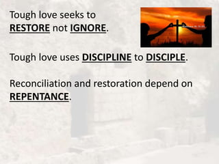 Tough love seeks to
RESTORE not IGNORE.
Tough love uses DISCIPLINE to DISCIPLE.
Reconciliation and restoration depend on
REPENTANCE.
 
