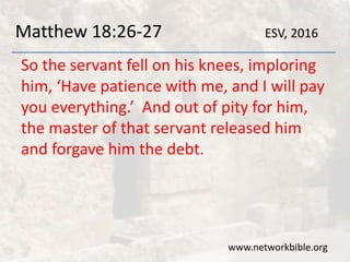 Matthew 18:26-27
So the servant fell on his knees, imploring
him, ‘Have patience with me, and I will pay
you everything.’ And out of pity for him,
the master of that servant released him
and forgave him the debt.
www.networkbible.org
ESV, 2016
 