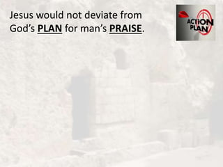 Jesus would not deviate from
God’s PLAN for man’s PRAISE.
 