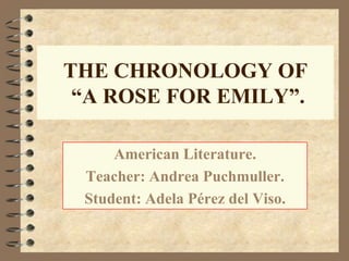 THE CHRONOLOGY OF
“A ROSE FOR EMILY”.
American Literature.
Teacher: Andrea Puchmuller.
Student: Adela Pérez del Viso.

 