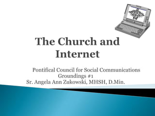 The Church and Internet Pontifical Council for Social Communications Groundings #1 Sr. Angela Ann Zukowski, MHSH, D.Min. 