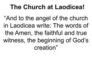 The Church at Laodicea!
“And to the angel of the church
in Laodicea write: The words of
the Amen, the faithful and true
witness, the beginning of God’s
creation”
 