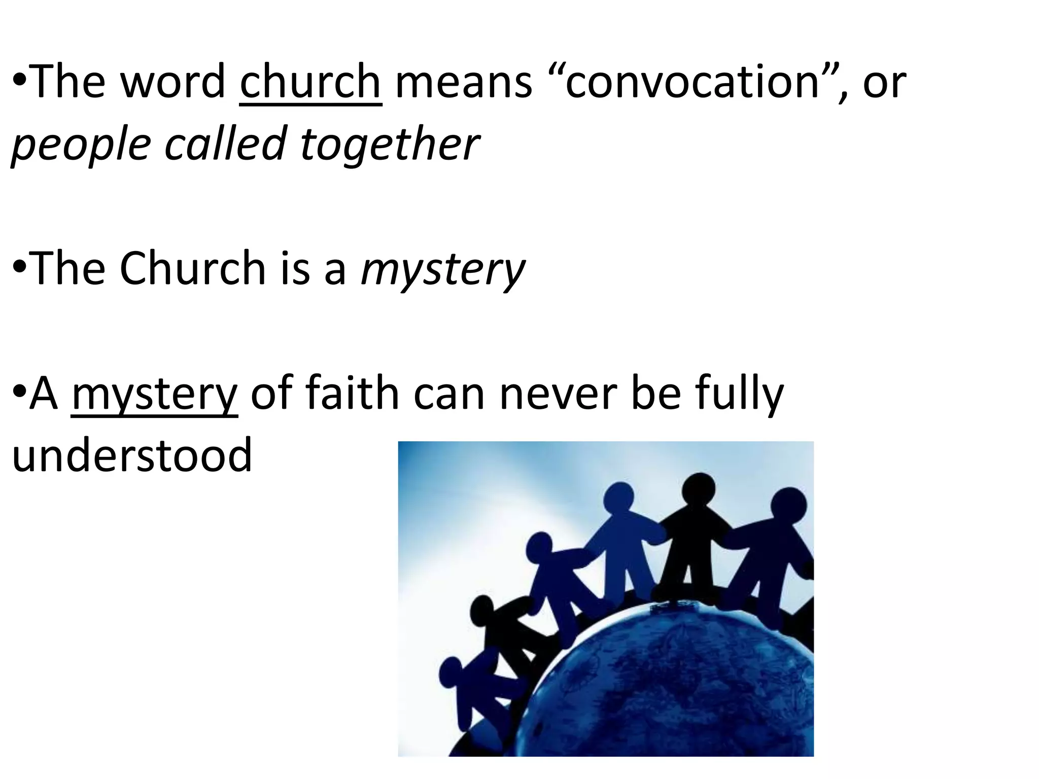 •The word church means “convocation”, or
people called together
•The Church is a mystery
•A mystery of faith can never be fully
understood