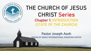 THE CHURCH OF JESUS
CHRIST Series
Chapter 1: INTRODUCTION
(STATE OF THE CHURCH)
Pastor Joseph Asoh
OCEAN OF GRACE INTERNATIONAL KINGDOM CENTER
 