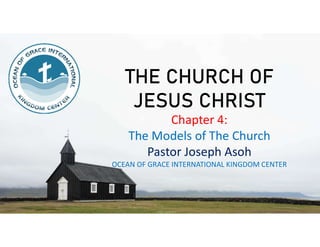 Chapter 4:
The Models of The Church
Pastor Joseph Asoh
OCEAN OF GRACE INTERNATIONAL KINGDOM CENTER
 