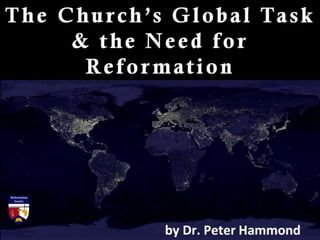 The Church’s Global Task
& the Need for
Refor mation
by Dr. Peter Hammond
 