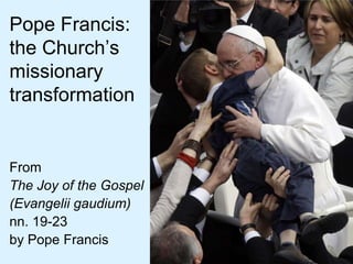 Pope Francis:
the Church’s
missionary
transformation
From
The Joy of the Gospel
(Evangelii gaudium)
nn. 19-23
by Pope Francis
 