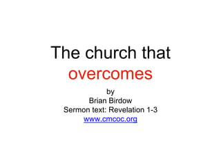 The church that
overcomes
by
Brian Birdow
Sermon text: Revelation 1-3
www.cmcoc.org
 