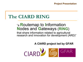 The CIARD RING “ a  R outemap to  I nformation  N odes and  G ateways  ( RING ) that share information related to agricultural research and innovation for development (ARD)” A CIARD project led by GFAR 