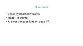 Home work
• Learn by heart new words
• Read 1.5 theme
• Answer the questions on page 17.
 