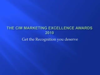 THE CIM MARKETING EXCELLENCE AWARDS 2010 Get the Recognition you deserve 
