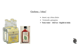 Amari, esp. china elixirs
 Vermouth, quinquina
 Tonic water 1825 on – English in India
 