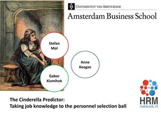 Stefan
                  Mol


                               Anne
                              Keegan

                 Gabor
                Kismihok



The Cinderella Predictor:
Taking job knowledge to the personnel selection ball
 