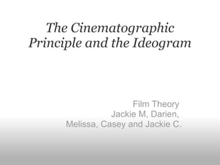 The Cinematographic Principle and the Ideogram Film Theory  Jackie M, Darien,  Melissa, Casey and Jackie C. 