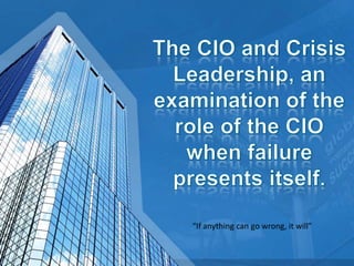 The CIO and Crisis Leadership, an examination of the role of the CIO when failure presents itself.  “If anything can go wrong, it will” 