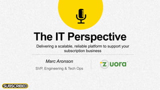 The IT Perspective
Delivering a scalable, reliable platform to support your
subscription business
Marc Aronson
SVP, Engineering & Tech Ops
 